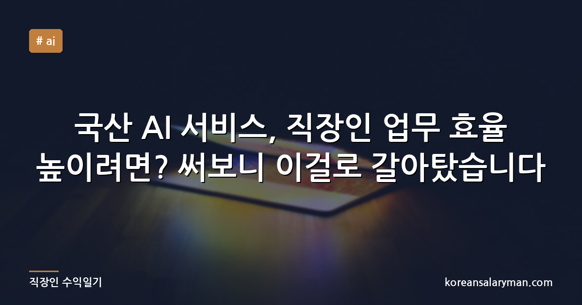 국산 AI 서비스, 직장인 업무 효율 높이려면? 써보니 이걸로 갈아탔습니다