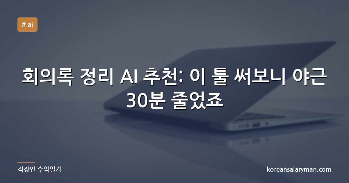 회의록 정리 AI 추천: 이 툴 써보니 야근 30분 줄었죠