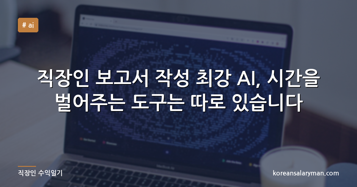 직장인 보고서 작성 최강 AI, 시간을 벌어주는 도구는 따로 있습니다