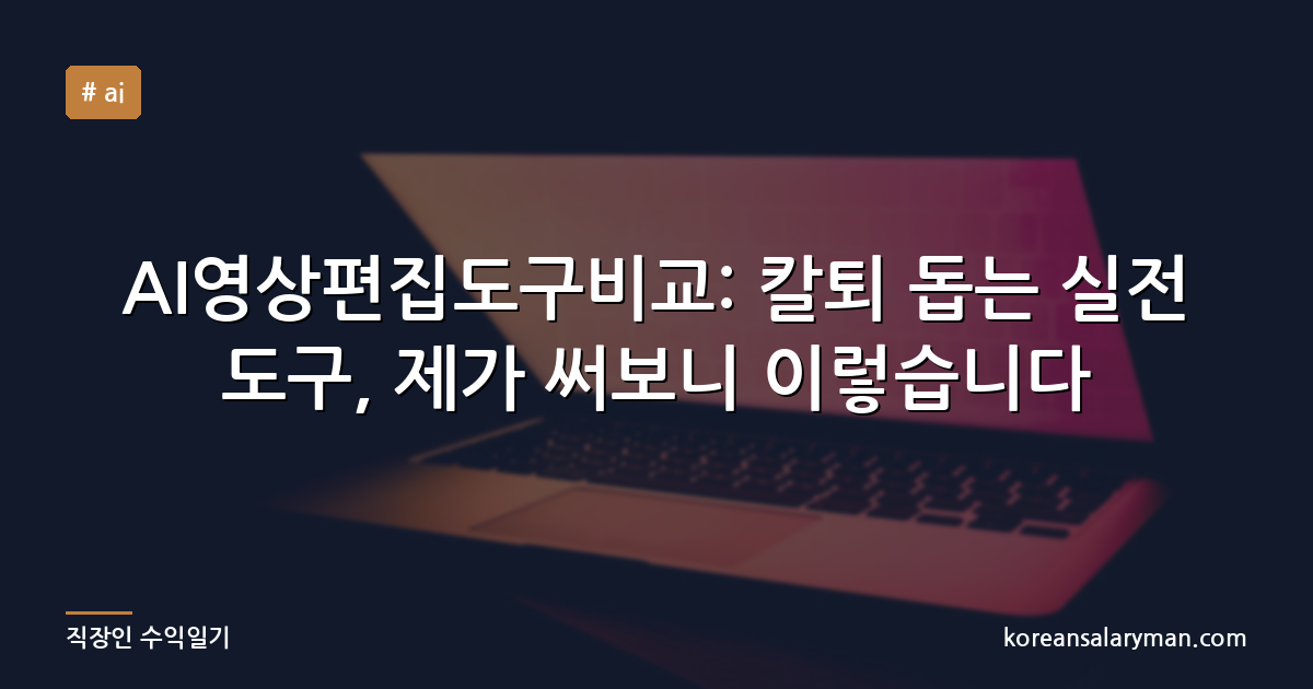 AI영상편집도구비교: 칼퇴 돕는 실전 도구, 제가 써보니 이렇습니다