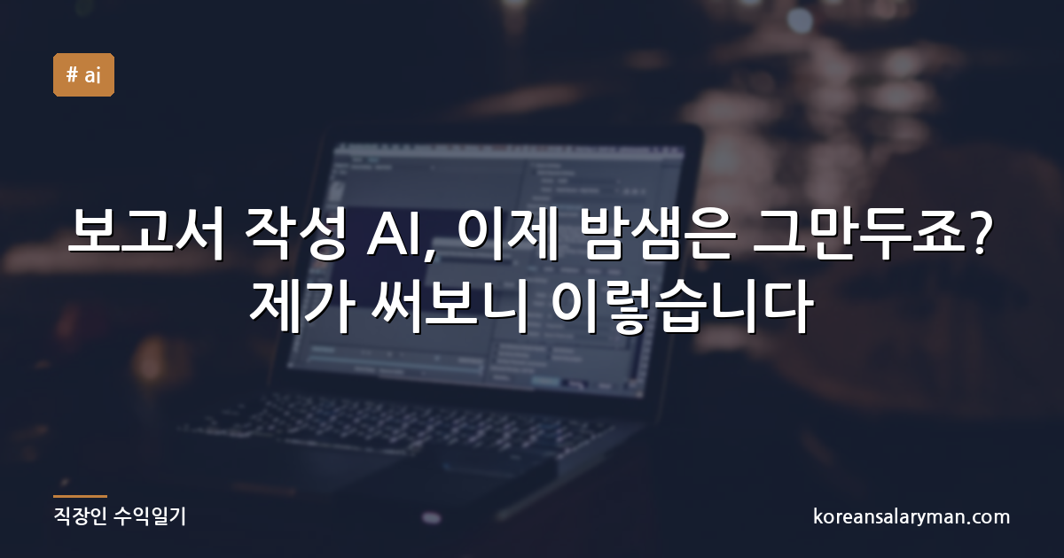 보고서 작성 AI, 이제 밤샘은 그만두죠? 제가 써보니 이렇습니다