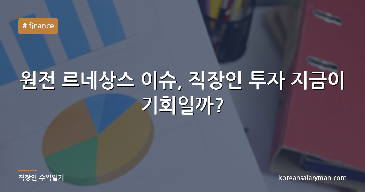 원전 르네상스 이슈, 직장인 투자 지금이 기회일까?