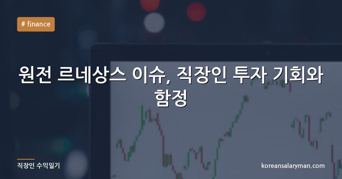 원전 르네상스 이슈, 직장인 투자 기회와 함정