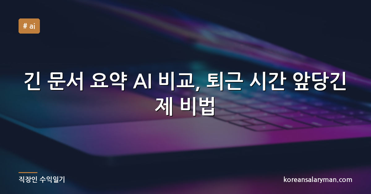 긴 문서 요약 AI 비교, 퇴근 시간 앞당긴 제 비법