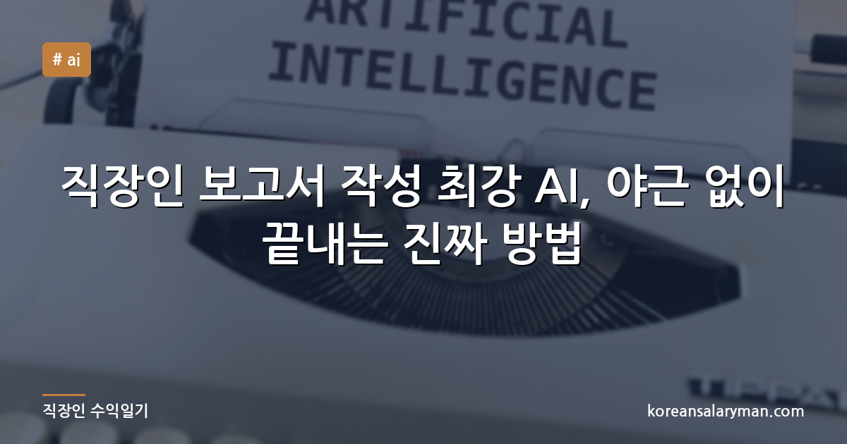 직장인 보고서 작성 최강 AI, 야근 없이 끝내는 진짜 방법