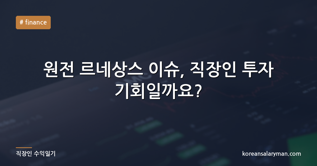 원전 르네상스 이슈, 직장인 투자 기회일까요?