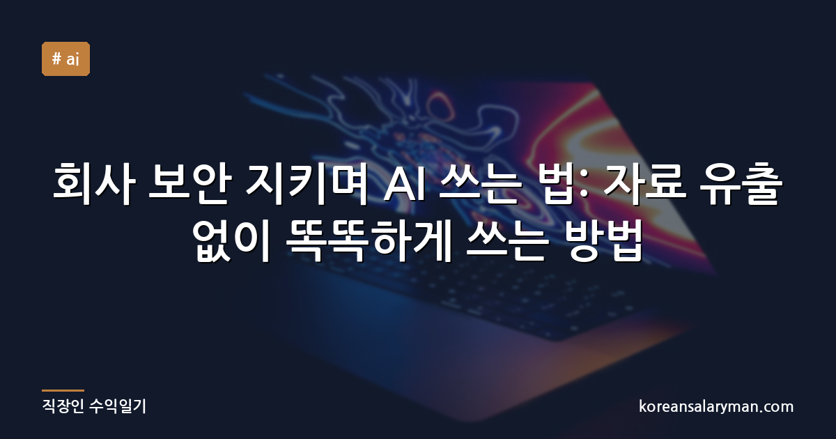 회사 보안 지키며 AI 쓰는 법: 자료 유출 없이 똑똑하게 쓰는 방법