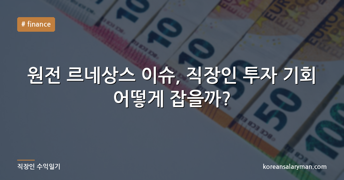 원전 르네상스 이슈, 직장인 투자 기회 어떻게 잡을까?