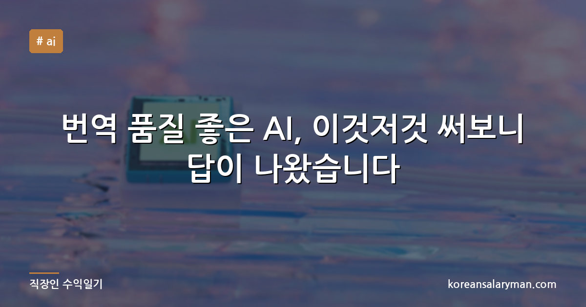 번역 품질 좋은 AI, 이것저것 써보니 답이 나왔습니다
