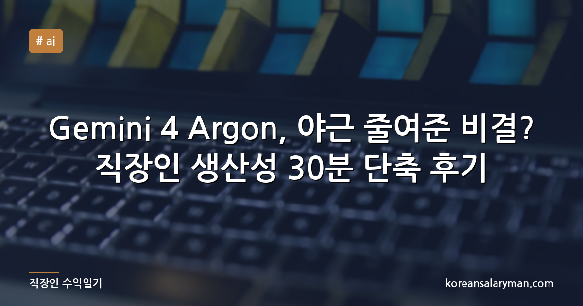 Gemini 4 Argon, 야근 줄여준 비결? 직장인 생산성 30분 단축 후기